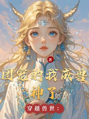 穿越兽世团宠的我成兽神了